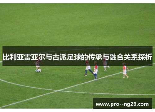比利亚雷亚尔与古派足球的传承与融合关系探析