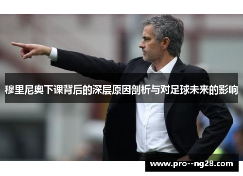 穆里尼奥下课背后的深层原因剖析与对足球未来的影响