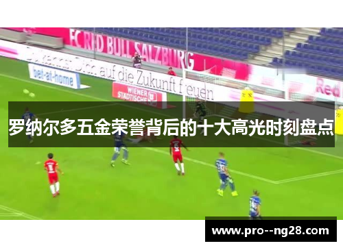 罗纳尔多五金荣誉背后的十大高光时刻盘点