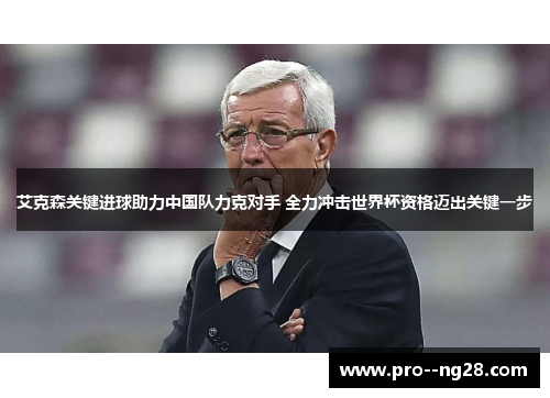 艾克森关键进球助力中国队力克对手 全力冲击世界杯资格迈出关键一步