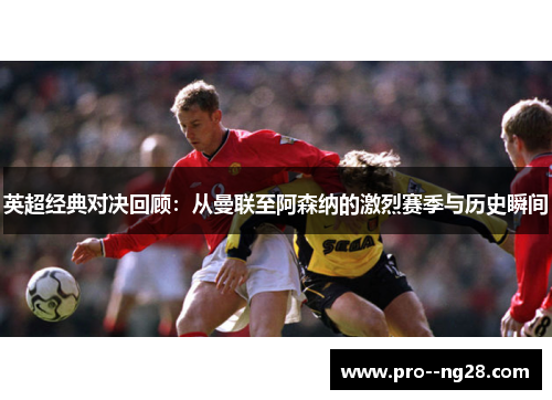 英超经典对决回顾：从曼联至阿森纳的激烈赛季与历史瞬间