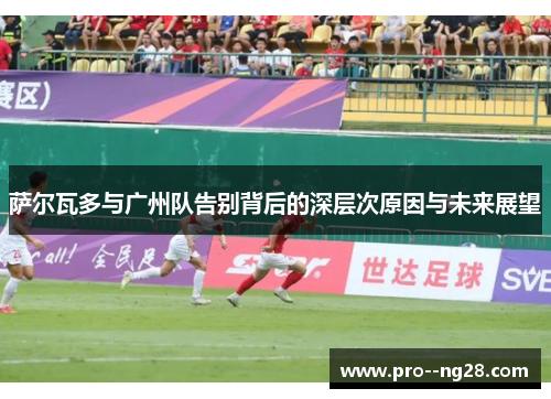 萨尔瓦多与广州队告别背后的深层次原因与未来展望