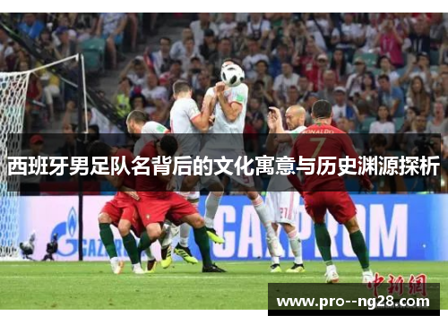 西班牙男足队名背后的文化寓意与历史渊源探析