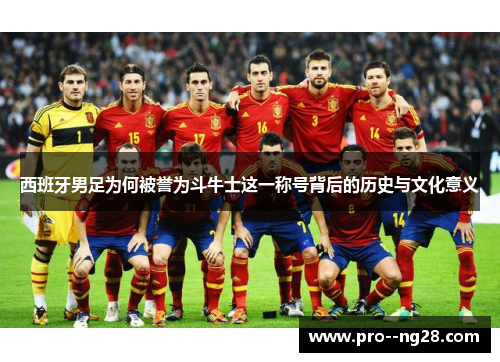 西班牙男足为何被誉为斗牛士这一称号背后的历史与文化意义