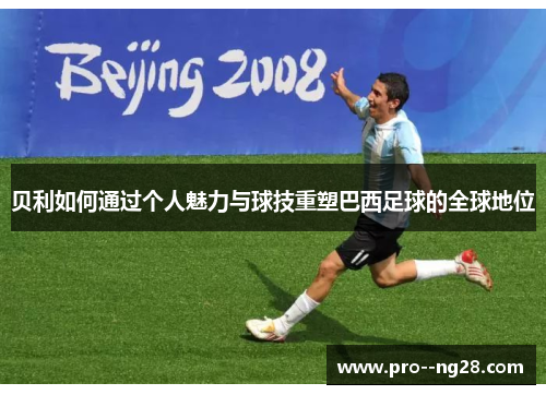贝利如何通过个人魅力与球技重塑巴西足球的全球地位