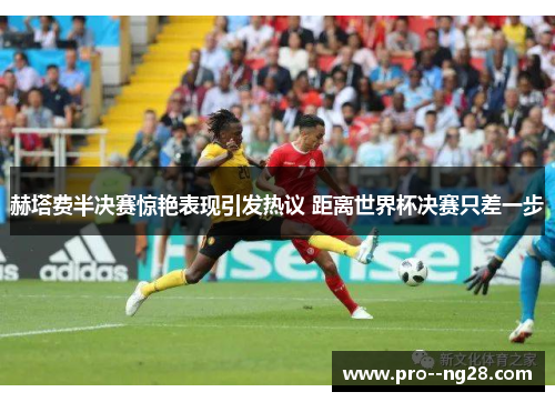 赫塔费半决赛惊艳表现引发热议 距离世界杯决赛只差一步