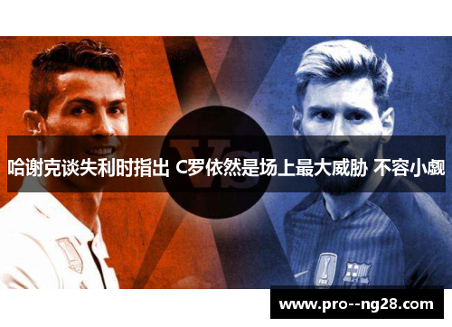 哈谢克谈失利时指出 C罗依然是场上最大威胁 不容小觑