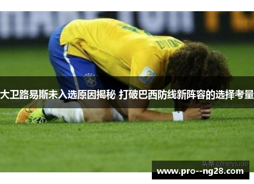 大卫路易斯未入选原因揭秘 打破巴西防线新阵容的选择考量