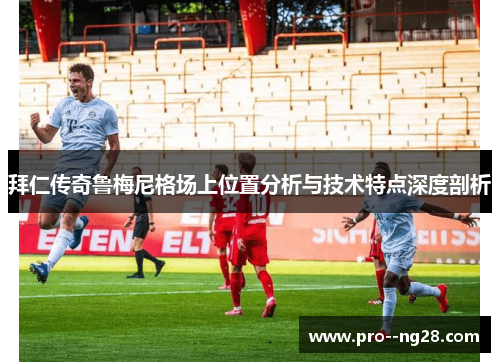 拜仁传奇鲁梅尼格场上位置分析与技术特点深度剖析