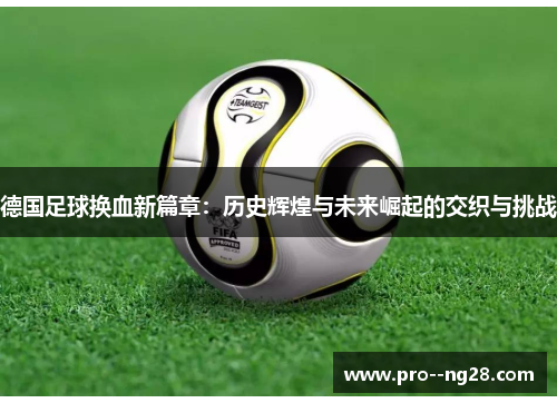 德国足球换血新篇章：历史辉煌与未来崛起的交织与挑战