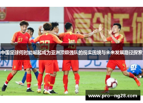 中国足球何时能崛起成为亚洲顶级强队的现实困境与未来发展路径探索