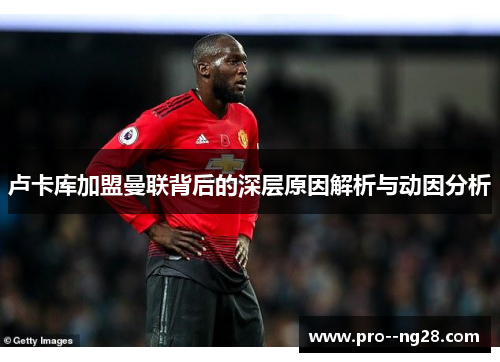 卢卡库加盟曼联背后的深层原因解析与动因分析