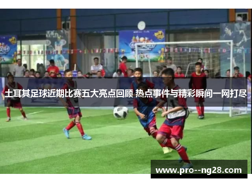 土耳其足球近期比赛五大亮点回顾 热点事件与精彩瞬间一网打尽