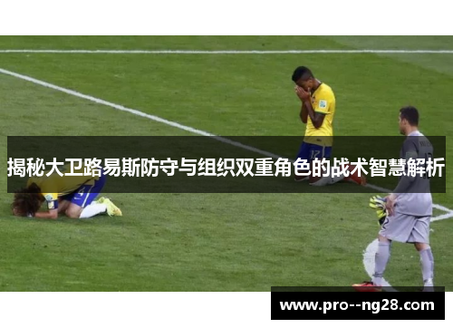 揭秘大卫路易斯防守与组织双重角色的战术智慧解析