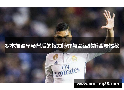 罗本加盟皇马背后的权力博弈与命运转折全景揭秘