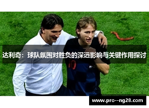 达利奇：球队氛围对胜负的深远影响与关键作用探讨