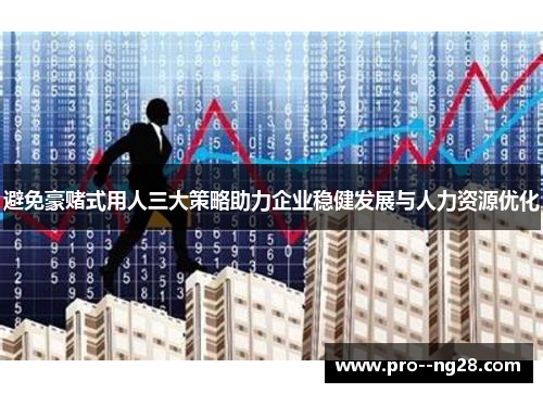 避免豪赌式用人三大策略助力企业稳健发展与人力资源优化