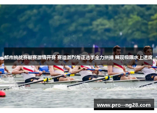 都市挑战赛艇赛激情开赛 赛道激烈角逐选手全力拼搏 展现极限水上速度