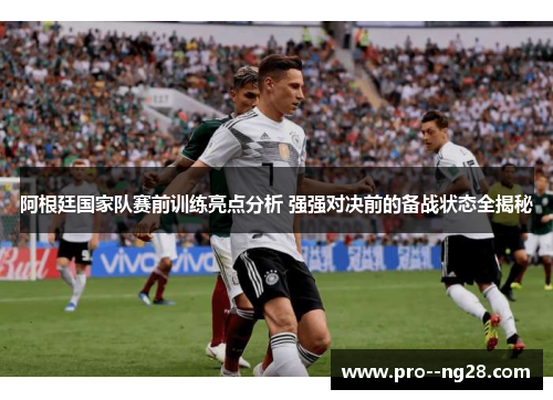 阿根廷国家队赛前训练亮点分析 强强对决前的备战状态全揭秘
