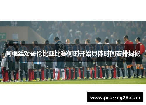 阿根廷对哥伦比亚比赛何时开始具体时间安排揭秘