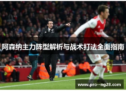 阿森纳主力阵型解析与战术打法全面指南