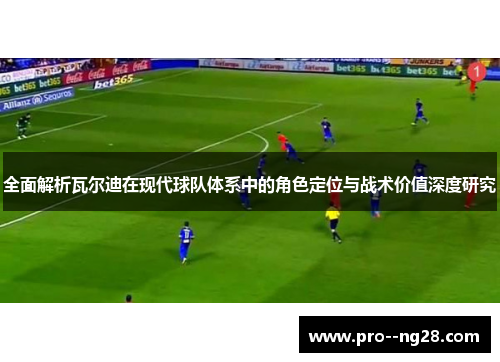 全面解析瓦尔迪在现代球队体系中的角色定位与战术价值深度研究 全面解析瓦尔迪在现代球队体系中的角色定位与战术价值深度研究