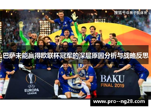 巴萨未能赢得欧联杯冠军的深层原因分析与战略反思 巴萨未能赢得欧联杯冠军的深层原因分析与战略反思