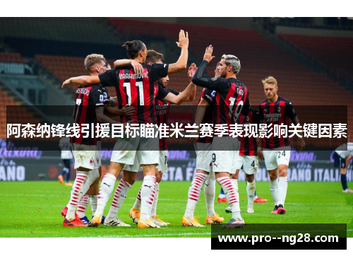 阿森纳锋线引援目标瞄准米兰赛季表现影响关键因素
