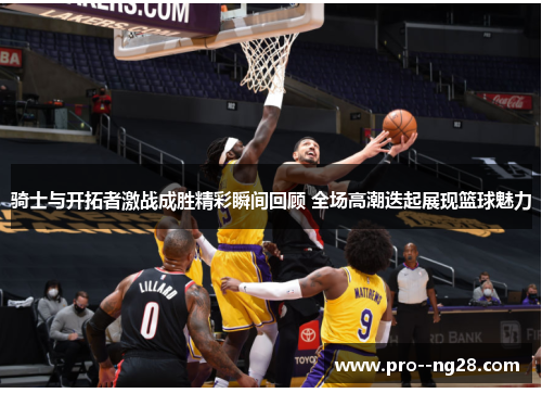 骑士与开拓者激战成胜精彩瞬间回顾 全场高潮迭起展现篮球魅力