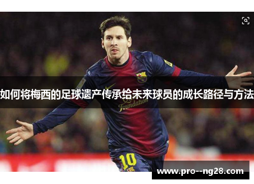 如何将梅西的足球遗产传承给未来球员的成长路径与方法