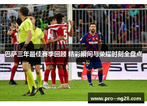 巴萨三年最佳赛季回顾 精彩瞬间与荣耀时刻全盘点