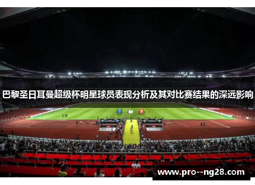 巴黎圣日耳曼超级杯明星球员表现分析及其对比赛结果的深远影响