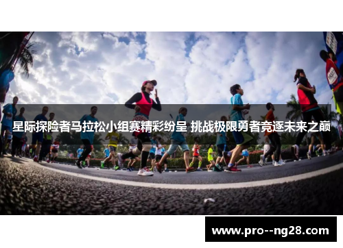 星际探险者马拉松小组赛精彩纷呈 挑战极限勇者竞逐未来之巅 星际探险者马拉松小组赛精彩纷呈 挑战极限勇者竞逐未来之巅
