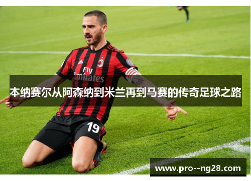 本纳赛尔从阿森纳到米兰再到马赛的传奇足球之路 本纳赛尔从阿森纳到米兰再到马赛的传奇足球之路