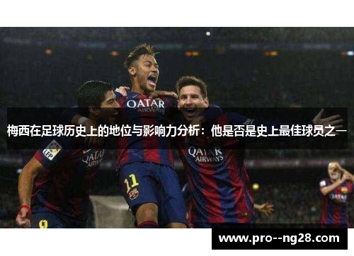 梅西在足球历史上的地位与影响力分析：他是否是史上最佳球员之一