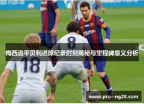 梅西追平贝利进球纪录时刻揭秘与里程碑意义分析 梅西追平贝利进球纪录时刻揭秘与里程碑意义分析