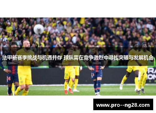 法甲新赛季挑战与机遇并存 球队需在竞争激烈中寻找突破与发展机会 法甲新赛季挑战与机遇并存 球队需在竞争激烈中寻找突破与发展机会