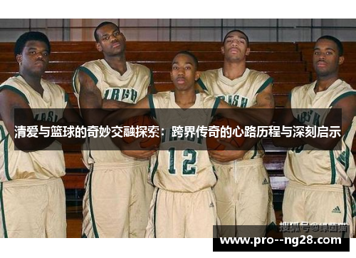 清爱与篮球的奇妙交融探索:跨界传奇的心路历程与深刻启示 清爱与篮球的奇妙交融探索:跨界传奇的心路历程与深刻启示