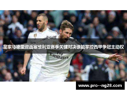 皇家马德里迎战塞维利亚赛季关键对决谁能掌控西甲争冠主动权