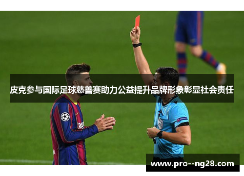 皮克参与国际足球慈善赛助力公益提升品牌形象彰显社会责任
