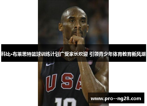 科比·布莱恩特篮球训练计划广受家长欢迎 引领青少年体育教育新风潮 科比·布莱恩特篮球训练计划广受家长欢迎 引领青少年体育教育新风潮