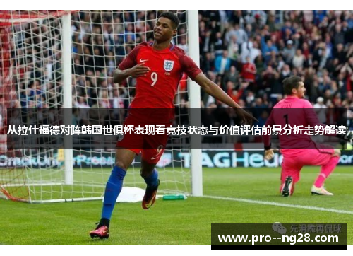 从拉什福德对阵韩国世俱杯表现看竞技状态与价值评估前景分析走势解读 从拉什福德对阵韩国世俱杯表现看竞技状态与价值评估前景分析走势解读