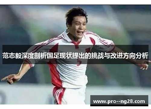 范志毅深度剖析国足现状提出的挑战与改进方向分析
