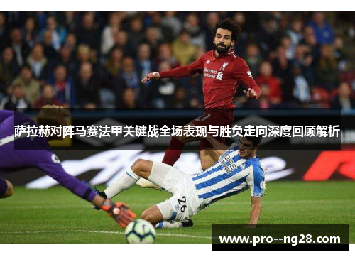 萨拉赫对阵马赛法甲关键战全场表现与胜负走向深度回顾解析