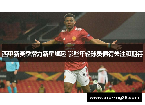 西甲新赛季潜力新星崛起 哪些年轻球员值得关注和期待