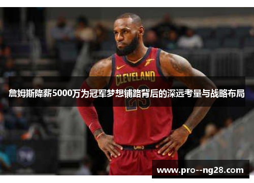 詹姆斯降薪5000万为冠军梦想铺路背后的深远考量与战略布局
