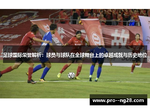 足球国际荣誉解析:球员与球队在全球舞台上的卓越成就与历史地位 足球国际荣誉解析:球员与球队在全球舞台上的卓越成就与历史地位