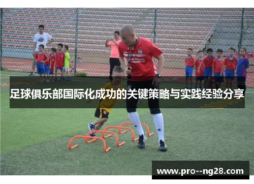 足球俱乐部国际化成功的关键策略与实践经验分享 足球俱乐部国际化成功的关键策略与实践经验分享