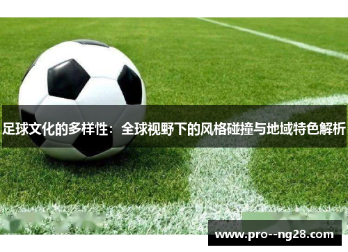 足球文化的多样性:全球视野下的风格碰撞与地域特色解析 足球文化的多样性:全球视野下的风格碰撞与地域特色解析