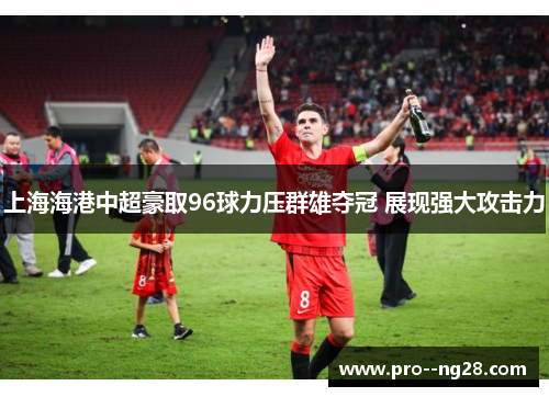 上海海港中超豪取96球力压群雄夺冠 展现强大攻击力